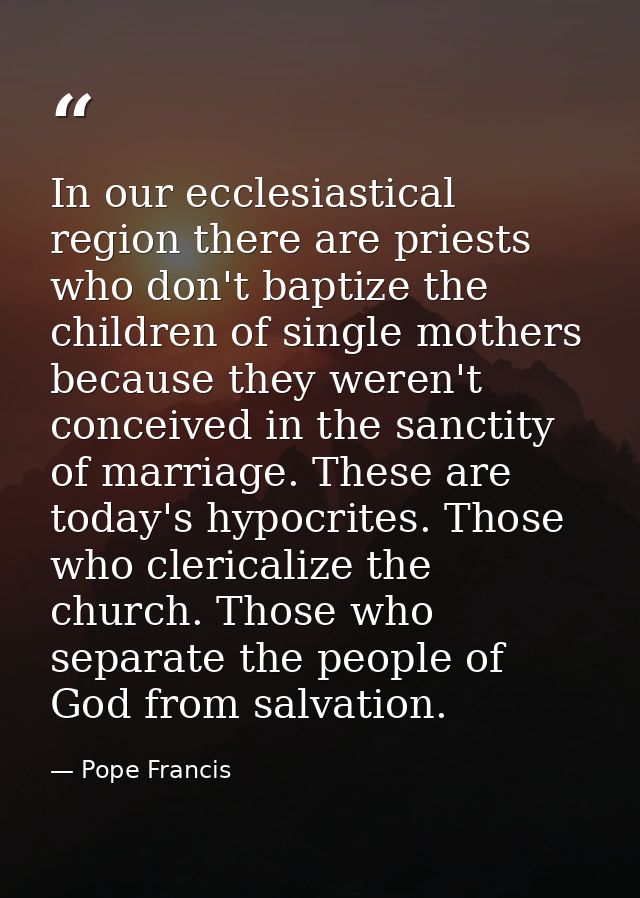 In our ecclesiastical region there are priests who don't baptize the children of single mothers because they weren't con — Pope Francis