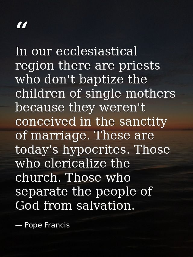 In our ecclesiastical region there are priests who don't baptize the children of single mothers because they weren't con — Pope Francis
