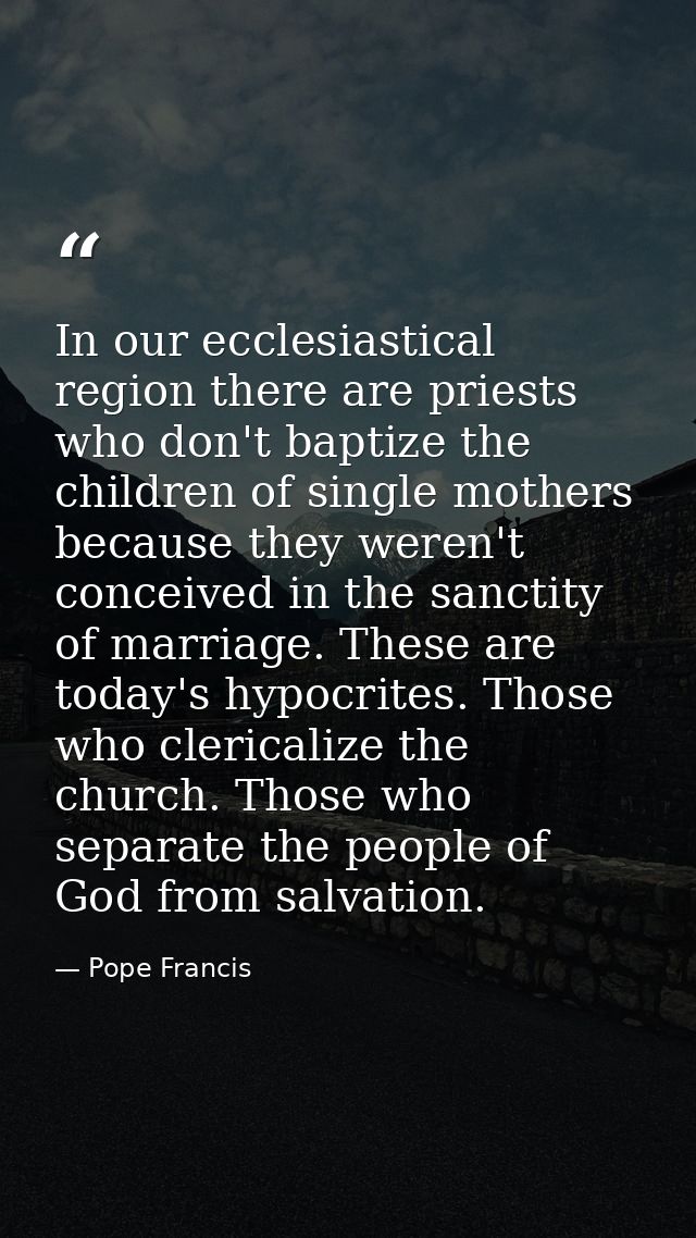 In our ecclesiastical region there are priests who don't baptize the children of single mothers because they weren't con — Pope Francis