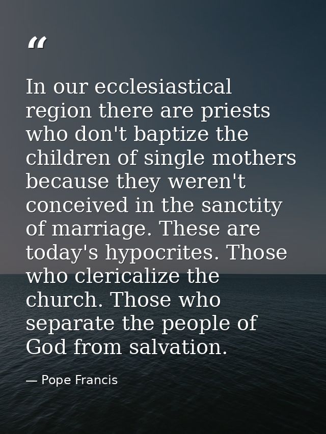In our ecclesiastical region there are priests who don't baptize the children of single mothers because they weren't con — Pope Francis