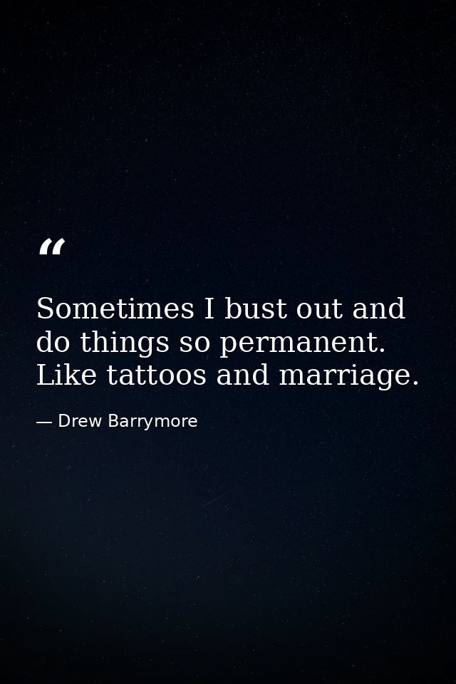Sometimes I bust out and do things so permanent. Like tattoos and marriage. — Drew Barrymore