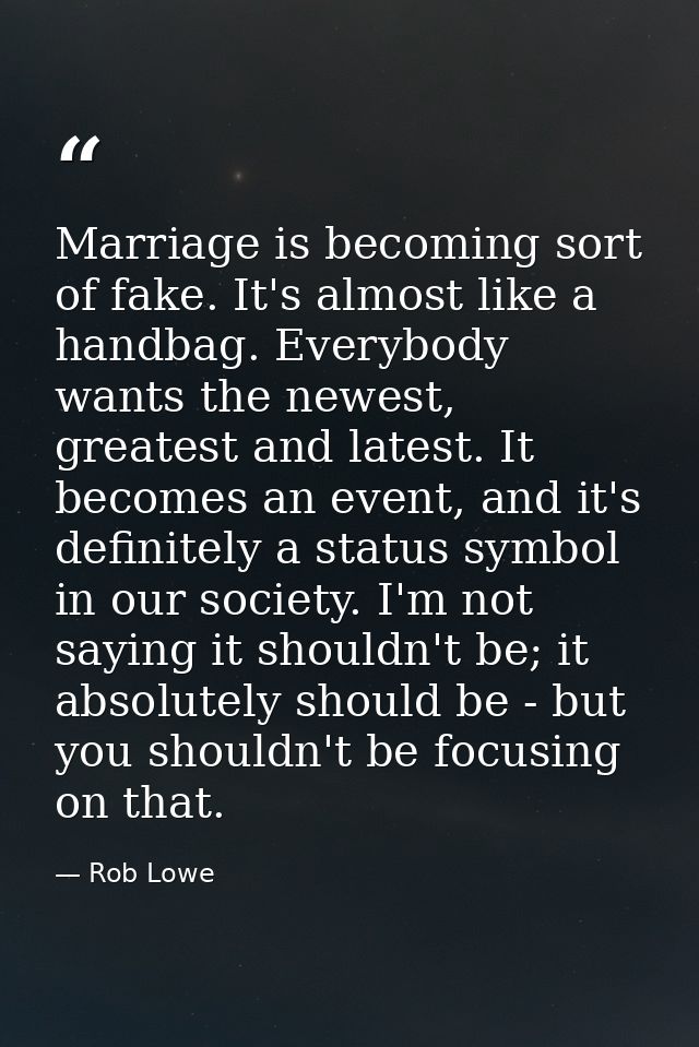 Marriage is becoming sort of fake. It's almost like a handbag. Everybody wants the newest, greatest and latest. It becom — Rob Lowe