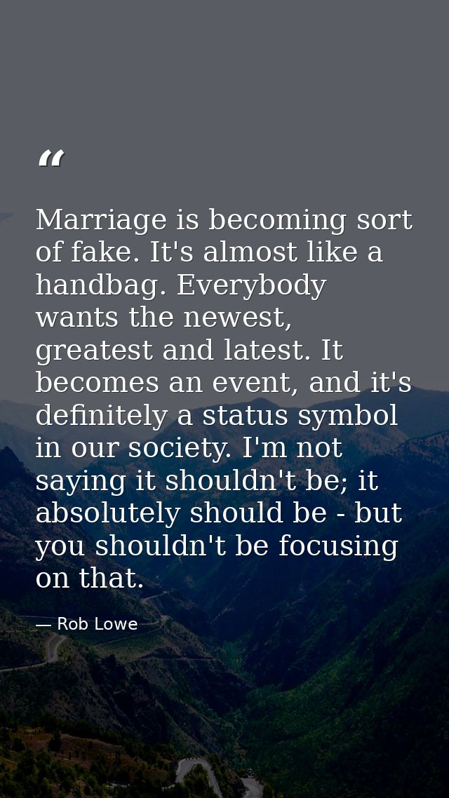 Marriage is becoming sort of fake. It's almost like a handbag. Everybody wants the newest, greatest and latest. It becom — Rob Lowe