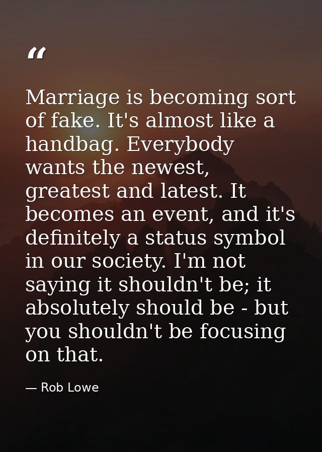 Marriage is becoming sort of fake. It's almost like a handbag. Everybody wants the newest, greatest and latest. It becom — Rob Lowe