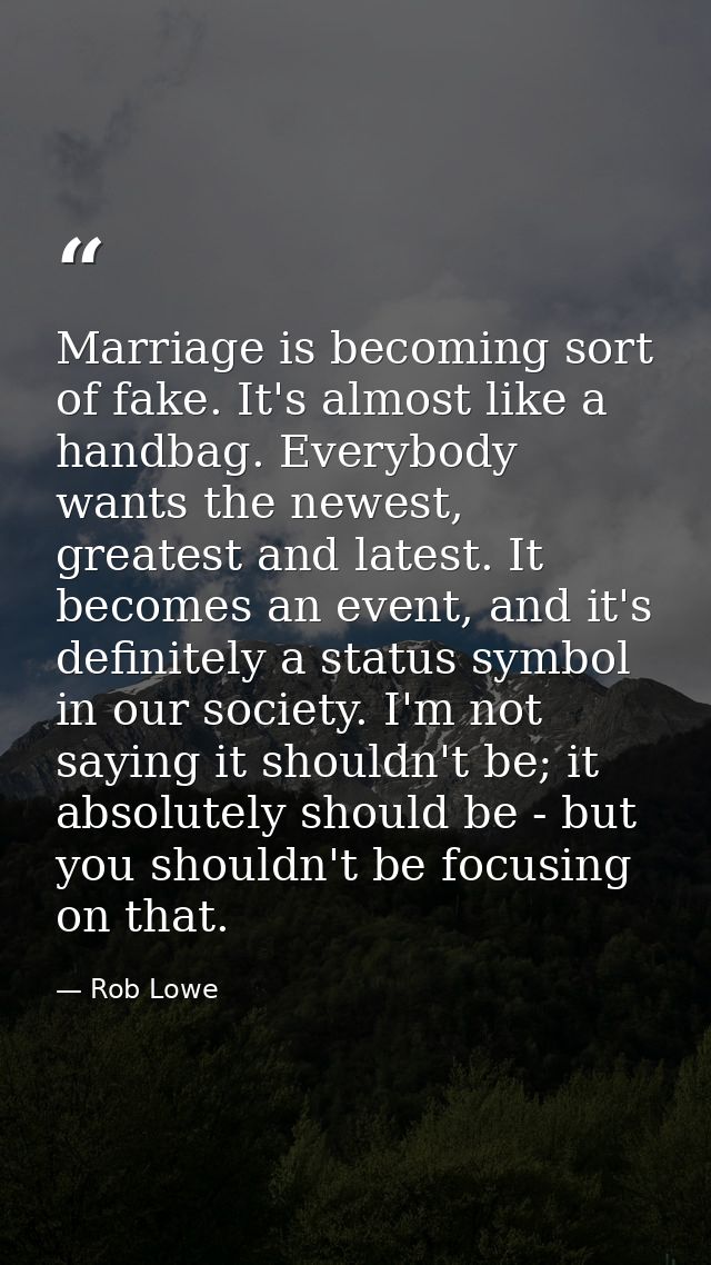 Marriage is becoming sort of fake. It's almost like a handbag. Everybody wants the newest, greatest and latest. It becom — Rob Lowe