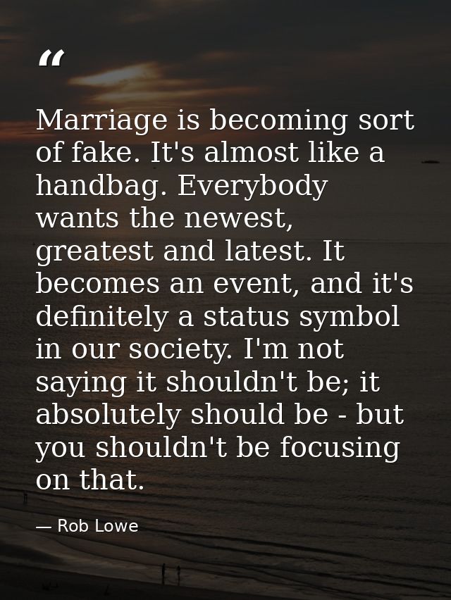Marriage is becoming sort of fake. It's almost like a handbag. Everybody wants the newest, greatest and latest. It becom — Rob Lowe
