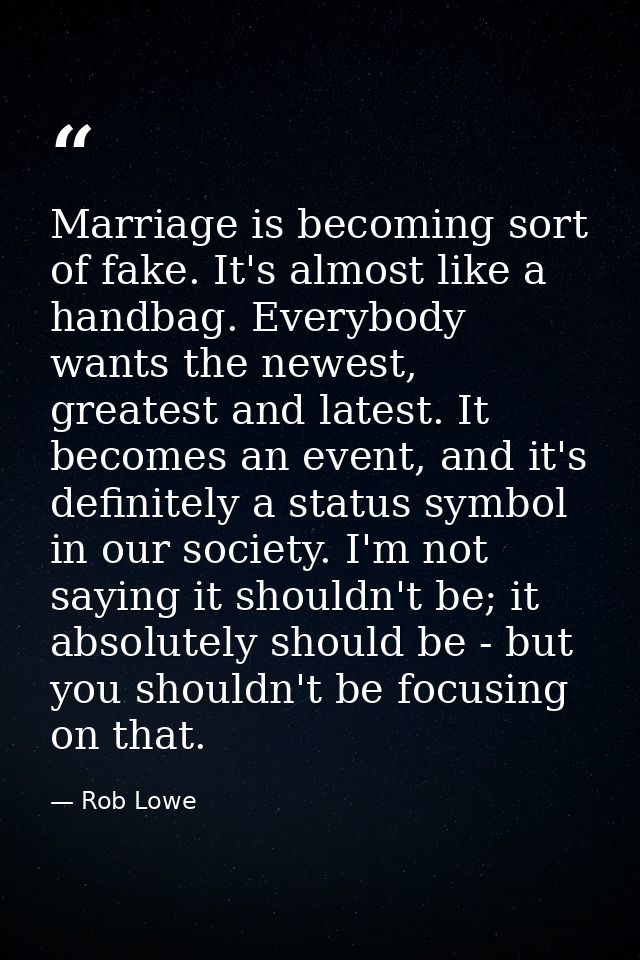 Marriage is becoming sort of fake. It's almost like a handbag. Everybody wants the newest, greatest and latest. It becom — Rob Lowe