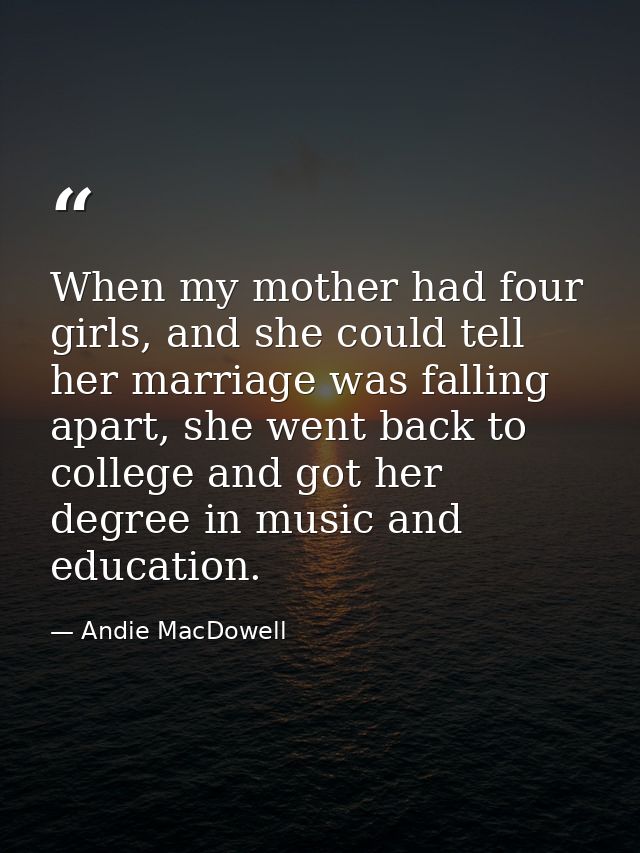 When my mother had four girls, and she could tell her marriage was falling apart, she went back to college and got her d — Andie MacDowell
