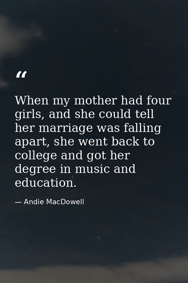 When my mother had four girls, and she could tell her marriage was falling apart, she went back to college and got her d — Andie MacDowell