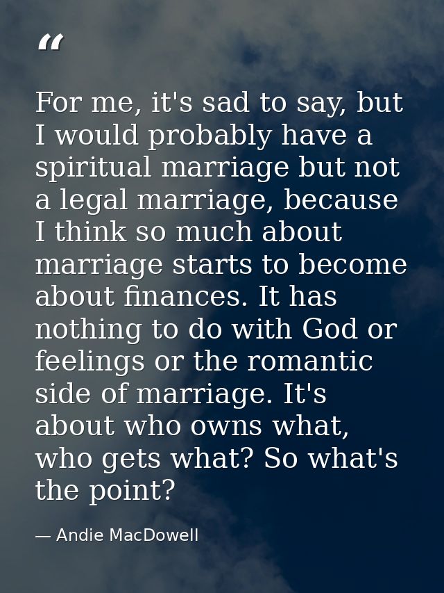 For me, it's sad to say, but I would probably have a spiritual marriage but not a legal marriage, because I think so muc — Andie MacDowell