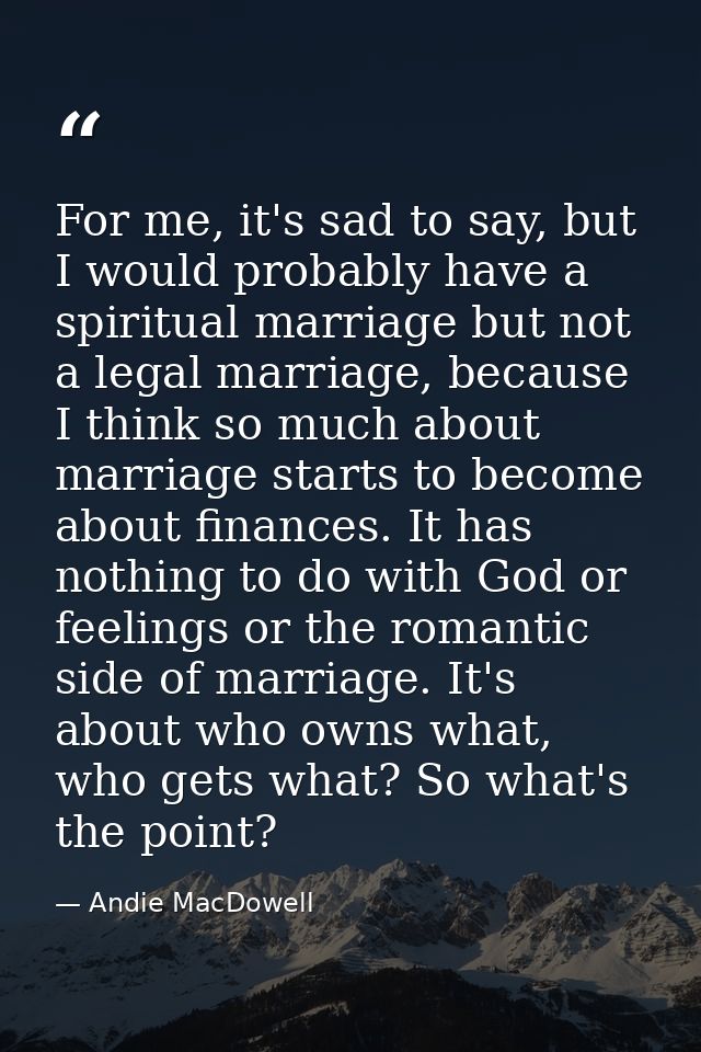 For me, it's sad to say, but I would probably have a spiritual marriage but not a legal marriage, because I think so muc — Andie MacDowell