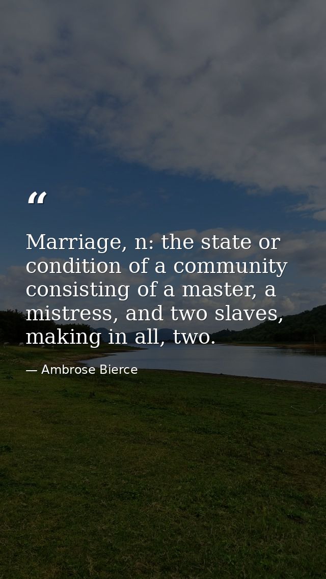 Marriage, n: the state or condition of a community consisting of a master, a mistress, and two slaves, making in all, tw — Ambrose Bierce
