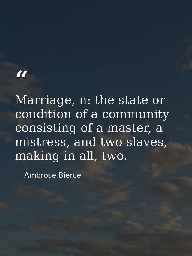 Marriage, n: the state or condition of a community consisting of a master, a mistress, and two slaves, making in all, tw — Ambrose Bierce