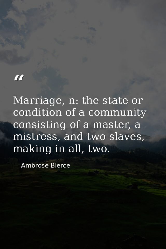 Marriage, n: the state or condition of a community consisting of a master, a mistress, and two slaves, making in all, tw — Ambrose Bierce