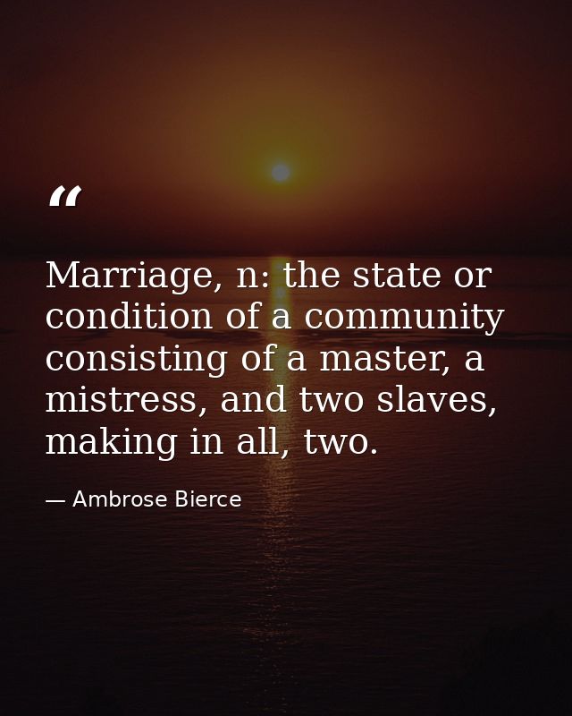 Marriage, n: the state or condition of a community consisting of a master, a mistress, and two slaves, making in all, tw — Ambrose Bierce