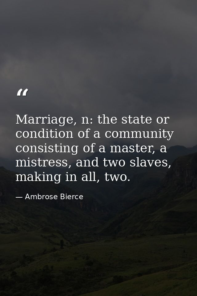 Marriage, n: the state or condition of a community consisting of a master, a mistress, and two slaves, making in all, tw — Ambrose Bierce