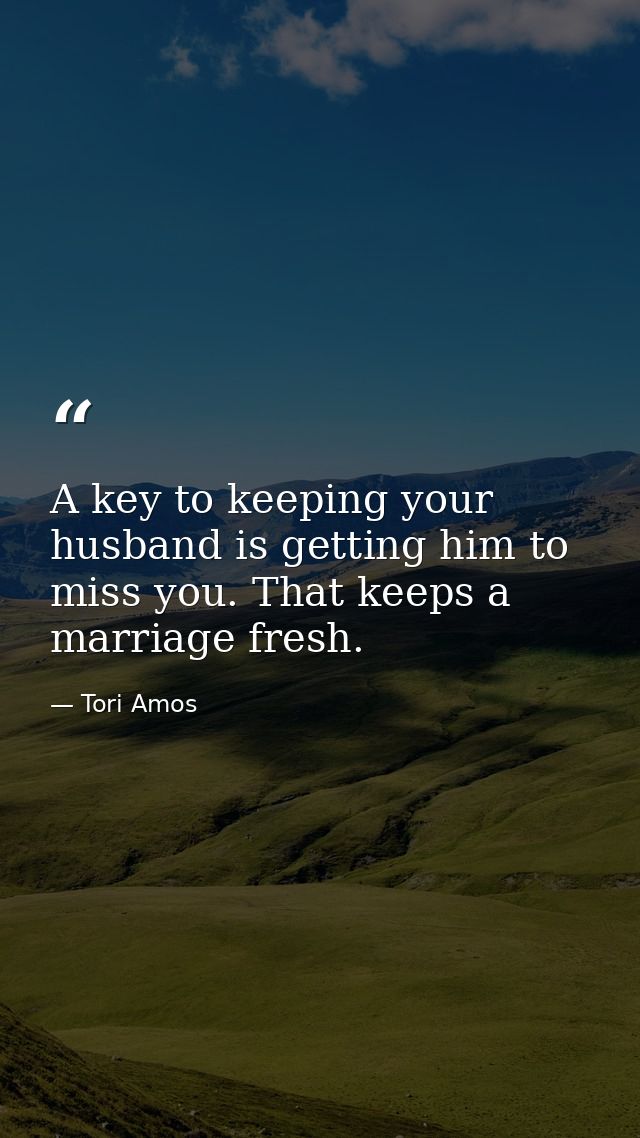 A key to keeping your husband is getting him to miss you. That keeps a marriage fresh. — Tori Amos