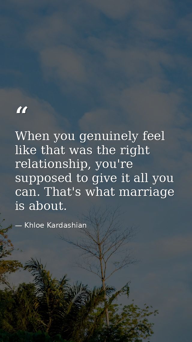 When you genuinely feel like that was the right relationship, you're supposed to give it all you can. That's what marria — Khloe Kardashian
