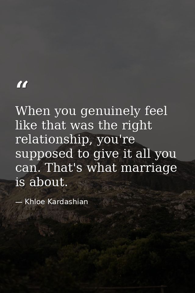 When you genuinely feel like that was the right relationship, you're supposed to give it all you can. That's what marria — Khloe Kardashian