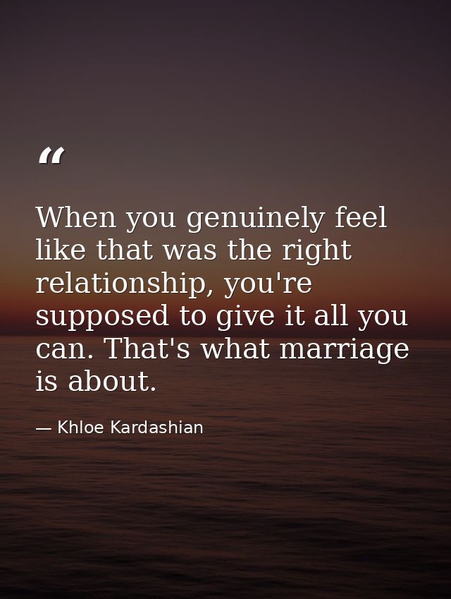 When you genuinely feel like that was the right relationship, you're supposed to give it all you can. That's what marria — Khloe Kardashian