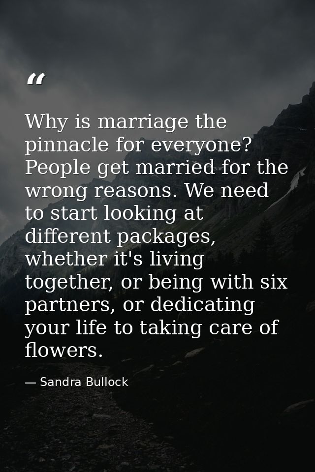 Why is marriage the pinnacle for everyone? People get married for the wrong reasons. We need to start looking at differe — Sandra Bullock