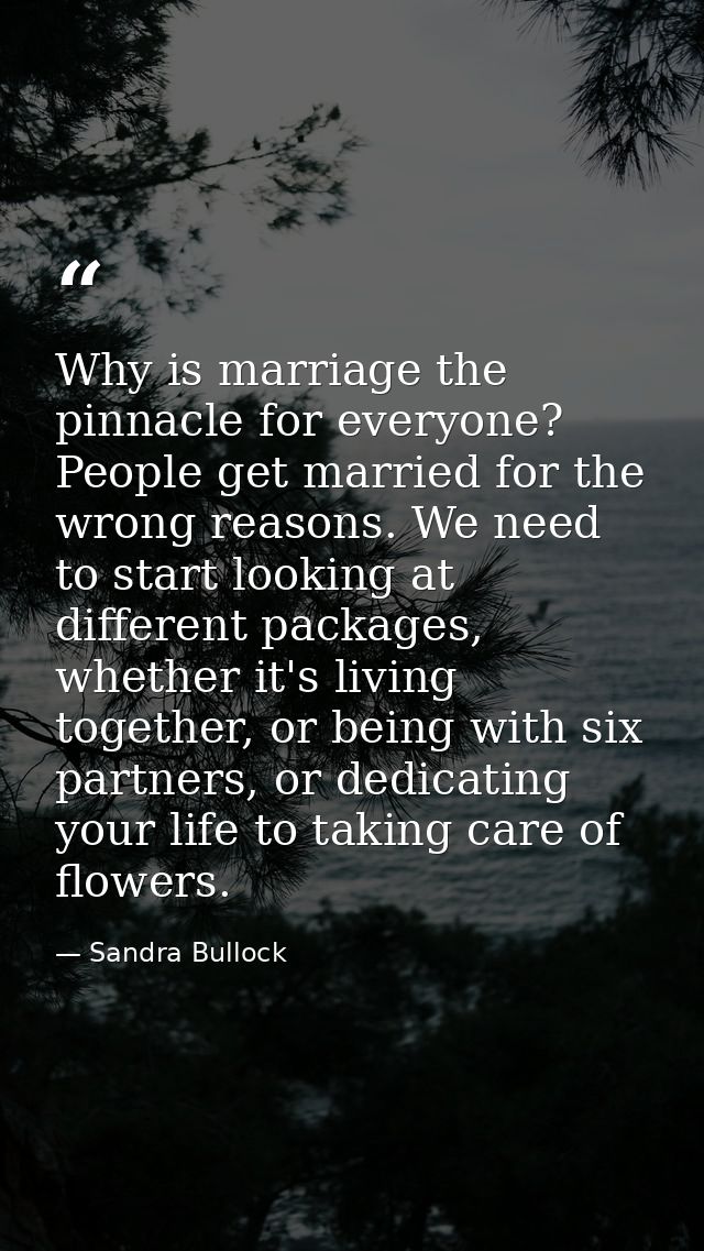 Why is marriage the pinnacle for everyone? People get married for the wrong reasons. We need to start looking at differe — Sandra Bullock