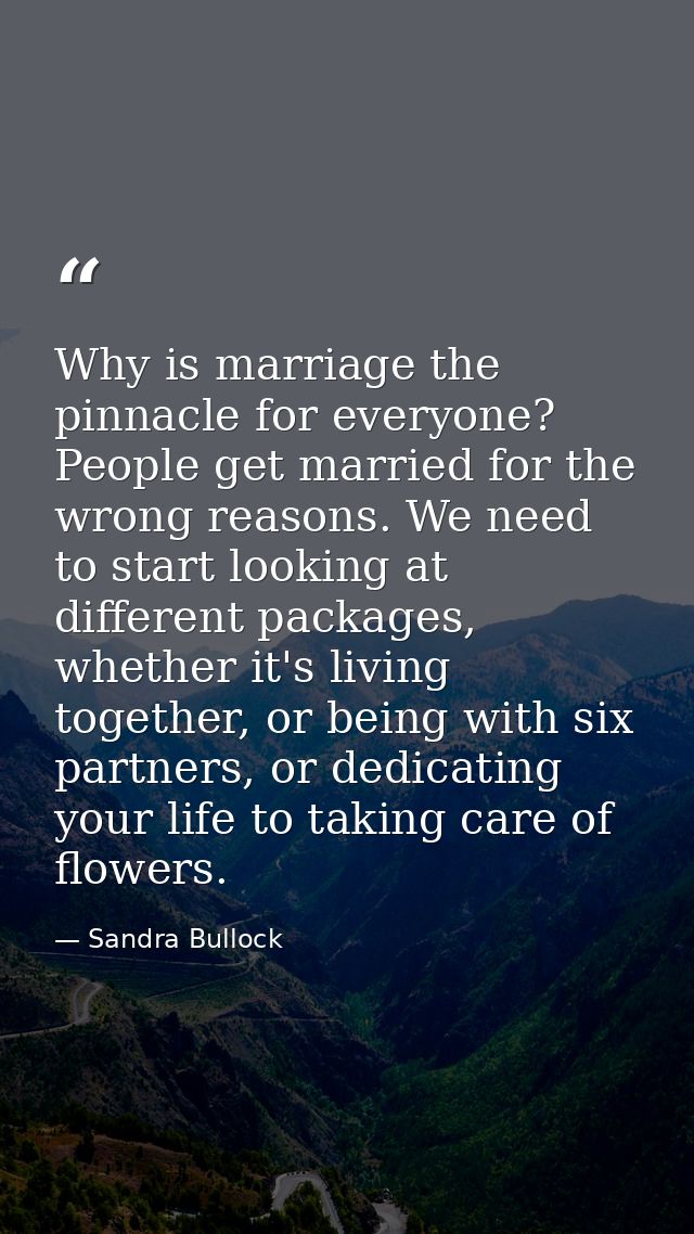 Why is marriage the pinnacle for everyone? People get married for the wrong reasons. We need to start looking at differe — Sandra Bullock