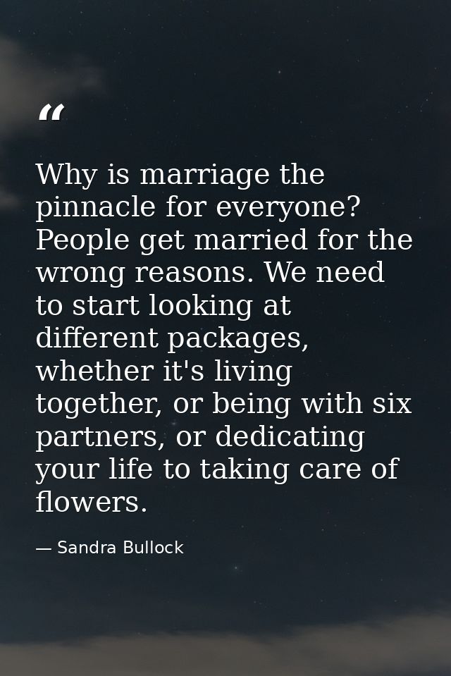 Why is marriage the pinnacle for everyone? People get married for the wrong reasons. We need to start looking at differe — Sandra Bullock