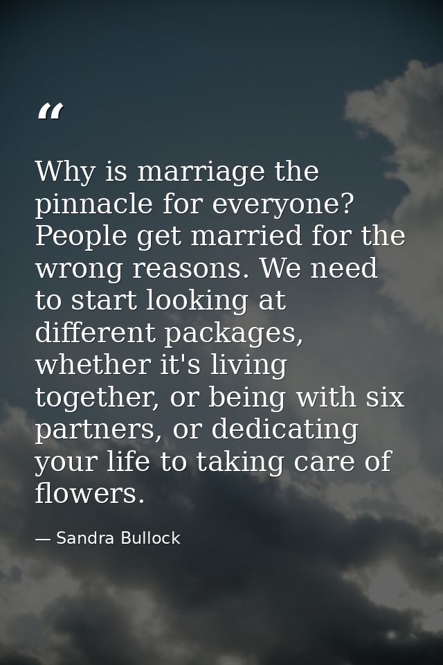 Why is marriage the pinnacle for everyone? People get married for the wrong reasons. We need to start looking at differe — Sandra Bullock