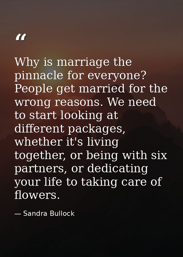 Why is marriage the pinnacle for everyone? People get married for the wrong reasons. We need to start looking at differe — Sandra Bullock