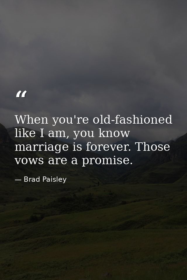 When you're old-fashioned like I am, you know marriage is forever. Those vows are a promise. — Brad Paisley
