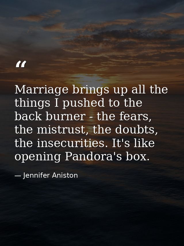 Marriage brings up all the things I pushed to the back burner - the fears, the mistrust, the doubts, the insecurities. I — Jennifer Aniston