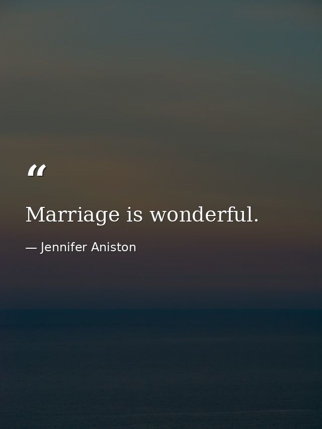 Marriage is wonderful. — Jennifer Aniston