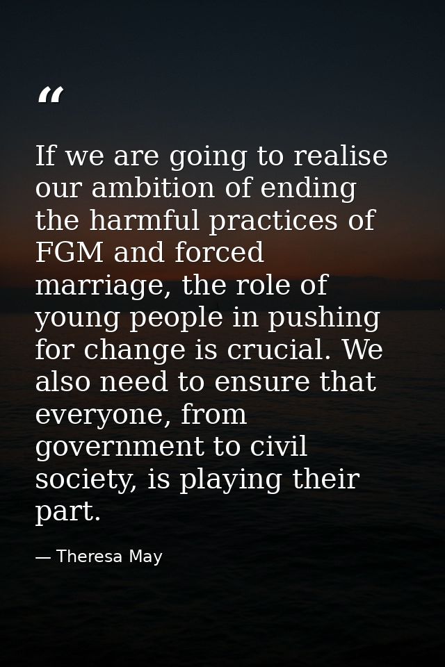 If we are going to realise our ambition of ending the harmful practices of FGM and forced marriage, the role of young pe — Theresa May