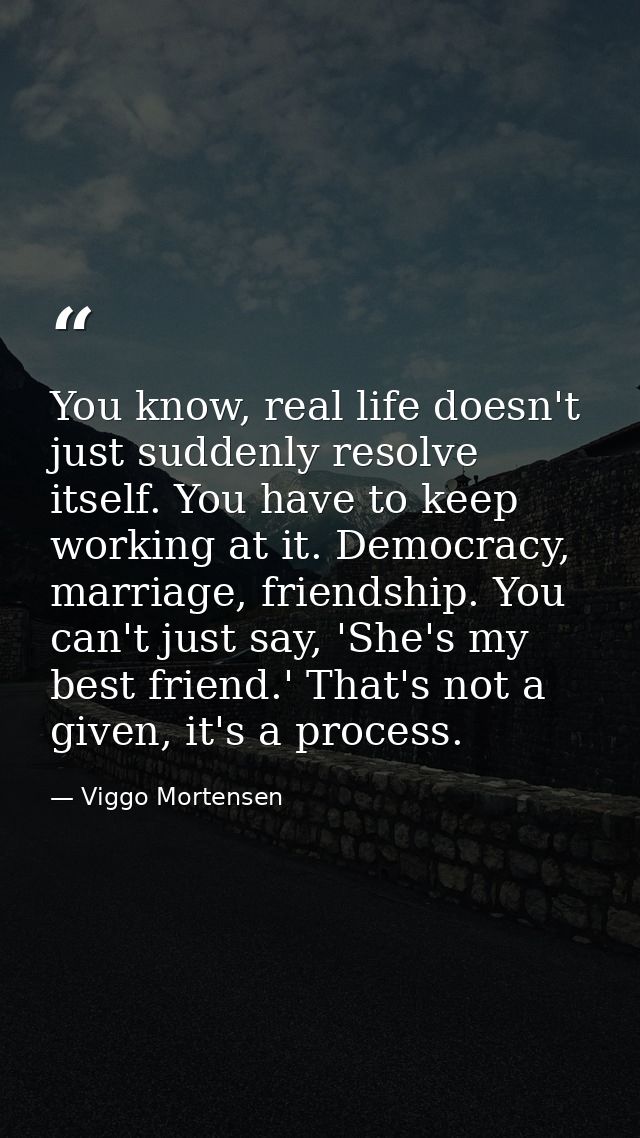 You know, real life doesn't just suddenly resolve itself. You have to keep working at it. Democracy, marriage, friendshi — Viggo Mortensen