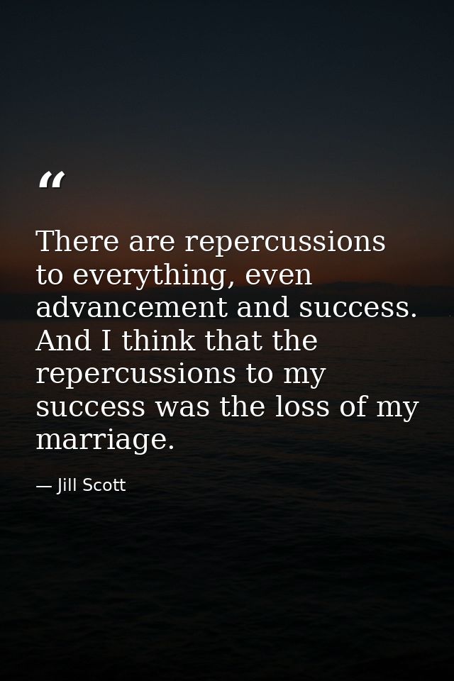 There are repercussions to everything, even advancement and success. And I think that the repercussions to my success wa — Jill Scott