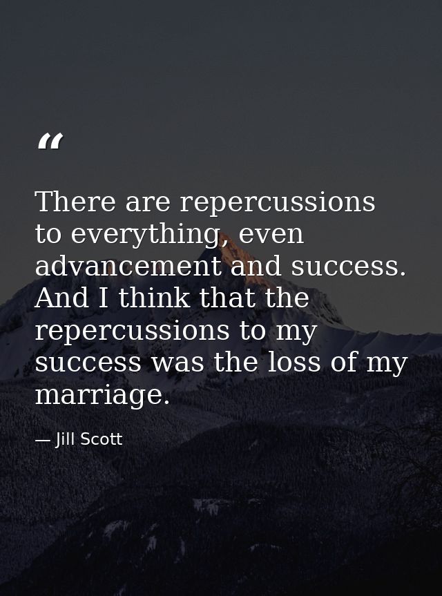 There are repercussions to everything, even advancement and success. And I think that the repercussions to my success wa — Jill Scott