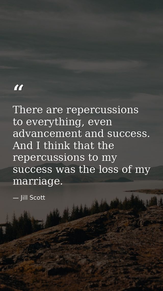 There are repercussions to everything, even advancement and success. And I think that the repercussions to my success wa — Jill Scott