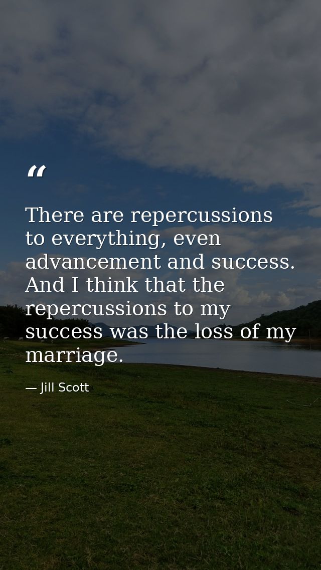 There are repercussions to everything, even advancement and success. And I think that the repercussions to my success wa — Jill Scott