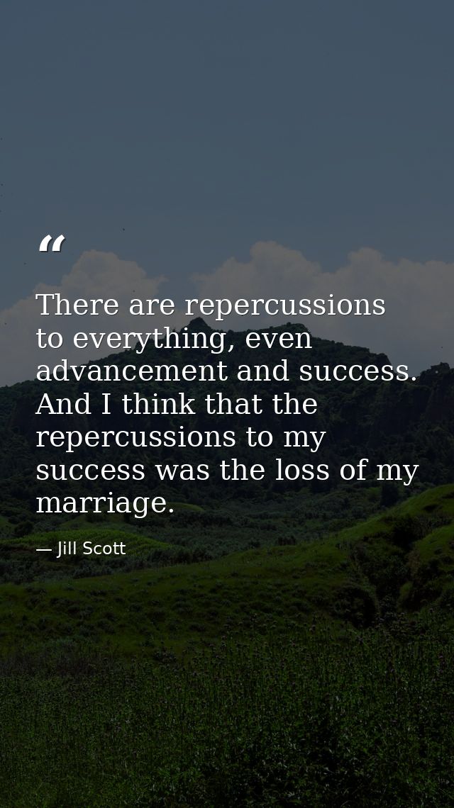 There are repercussions to everything, even advancement and success. And I think that the repercussions to my success wa — Jill Scott