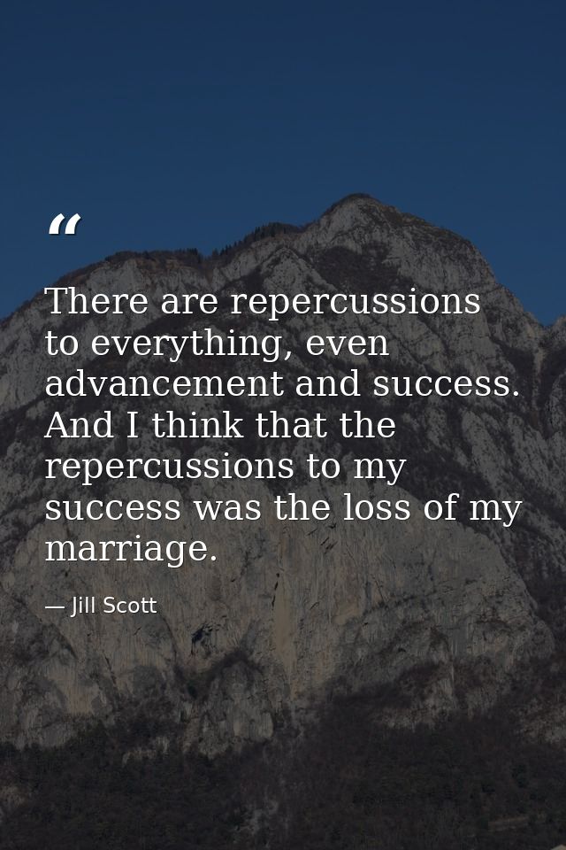 There are repercussions to everything, even advancement and success. And I think that the repercussions to my success wa — Jill Scott