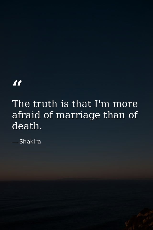 The truth is that I'm more afraid of marriage than of death. — Shakira
