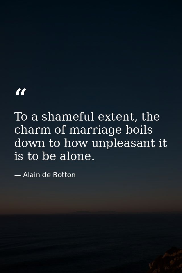 To a shameful extent, the charm of marriage boils down to how unpleasant it is to be alone. — Alain de Botton