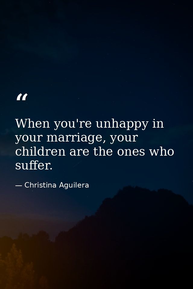 When you're unhappy in your marriage, your children are the ones who suffer. — Christina Aguilera