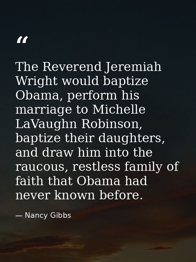 The Reverend Jeremiah Wright would baptize Obama, perform his marriage to Michelle LaVaughn Robinson, baptize their daug — Nancy Gibbs