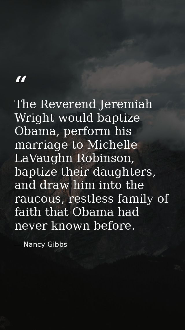 The Reverend Jeremiah Wright would baptize Obama, perform his marriage to Michelle LaVaughn Robinson, baptize their daug — Nancy Gibbs