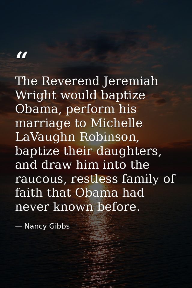 The Reverend Jeremiah Wright would baptize Obama, perform his marriage to Michelle LaVaughn Robinson, baptize their daug — Nancy Gibbs