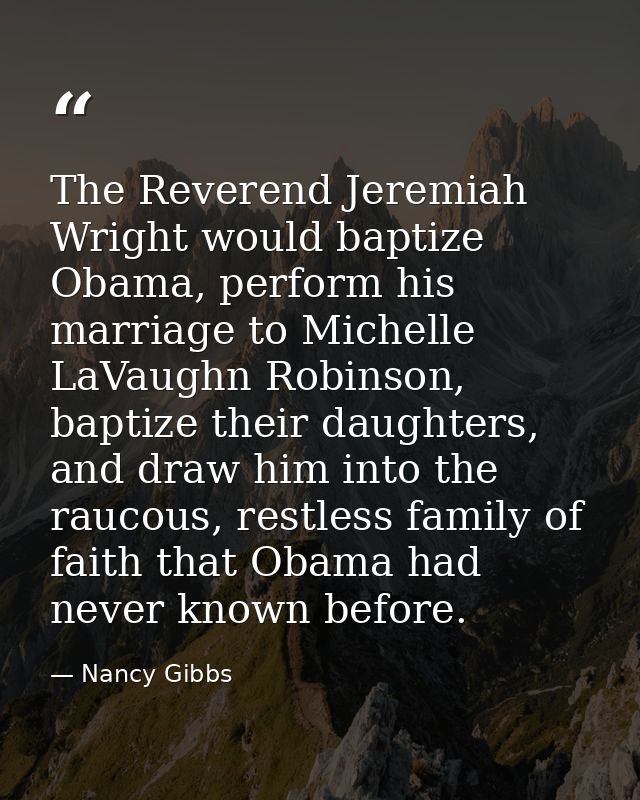 The Reverend Jeremiah Wright would baptize Obama, perform his marriage to Michelle LaVaughn Robinson, baptize their daug — Nancy Gibbs