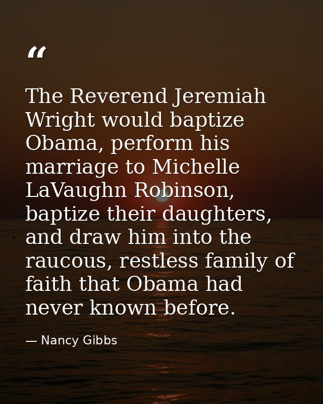 The Reverend Jeremiah Wright would baptize Obama, perform his marriage to Michelle LaVaughn Robinson, baptize their daug — Nancy Gibbs