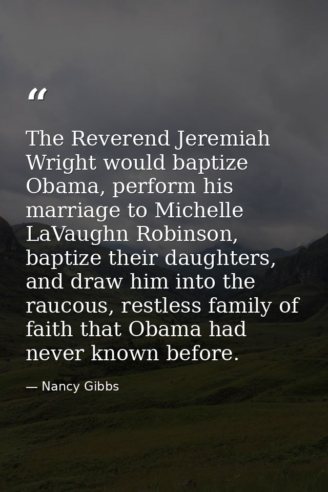The Reverend Jeremiah Wright would baptize Obama, perform his marriage to Michelle LaVaughn Robinson, baptize their daug — Nancy Gibbs